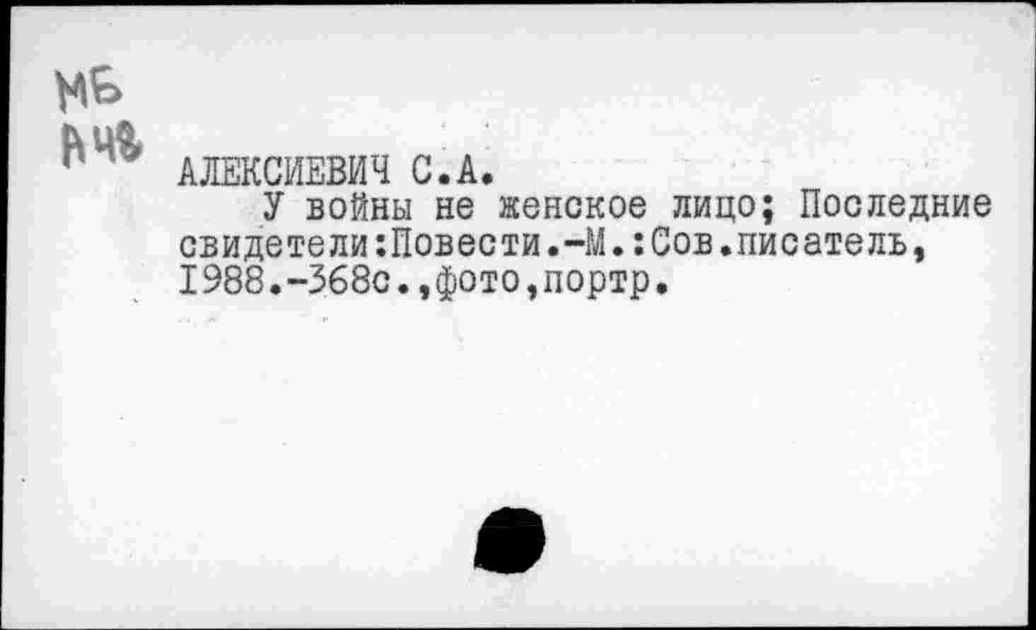 ﻿АЛЕКСИЕВИЧ С.А.
У войны не женское лицо; Последние свидетели:Повести.-М.:Сов.писатель, I988.-368с.,фото,портр.